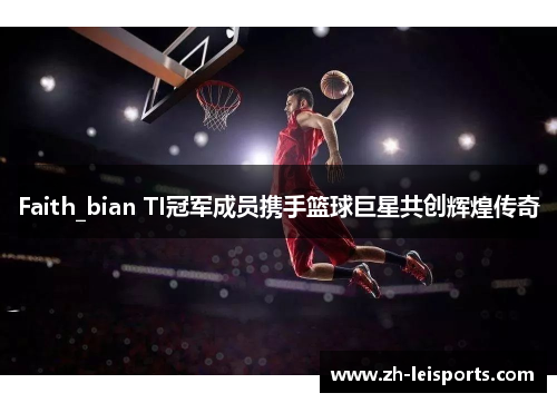 Faith_bian TI冠军成员携手篮球巨星共创辉煌传奇