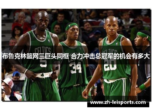 布鲁克林篮网三巨头同框 合力冲击总冠军的机会有多大