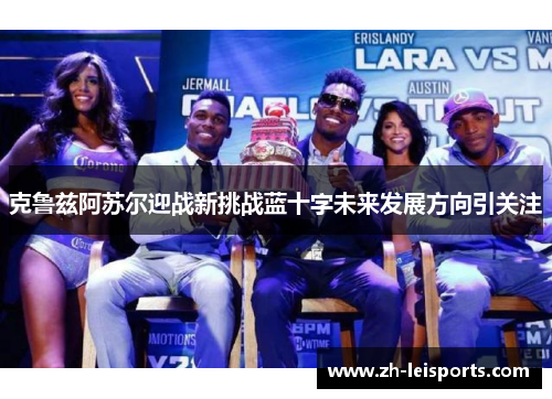 克鲁兹阿苏尔迎战新挑战蓝十字未来发展方向引关注