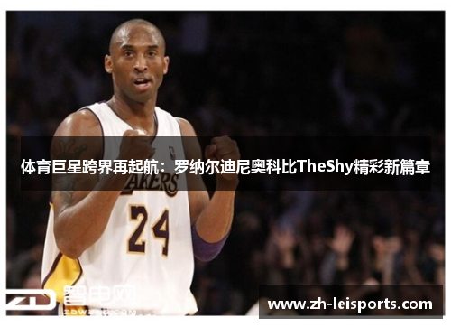 体育巨星跨界再起航：罗纳尔迪尼奥科比TheShy精彩新篇章