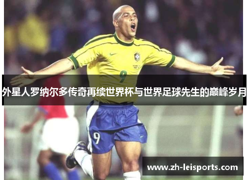 外星人罗纳尔多传奇再续世界杯与世界足球先生的巅峰岁月