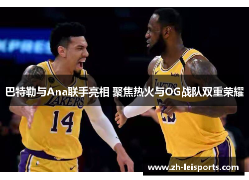 巴特勒与Ana联手亮相 聚焦热火与OG战队双重荣耀