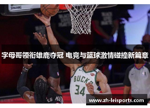 字母哥领衔雄鹿夺冠 电竞与篮球激情碰撞新篇章