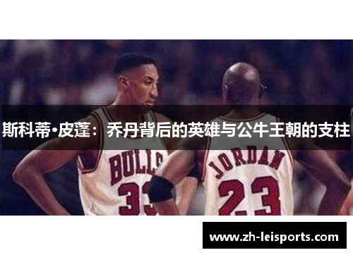 斯科蒂·皮蓬：乔丹背后的英雄与公牛王朝的支柱