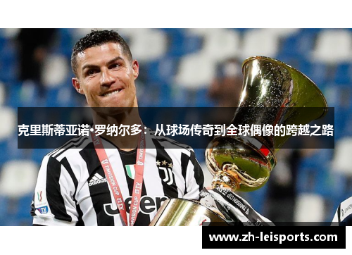 克里斯蒂亚诺·罗纳尔多：从球场传奇到全球偶像的跨越之路