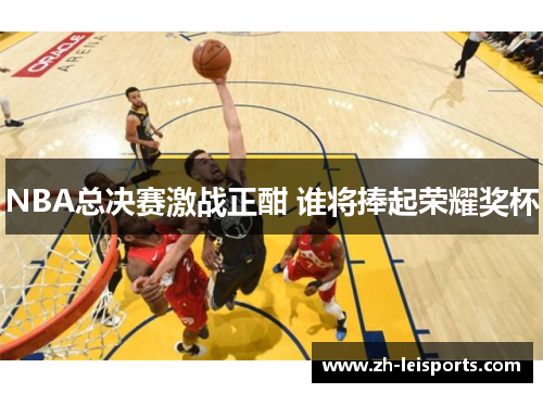 NBA总决赛激战正酣 谁将捧起荣耀奖杯
