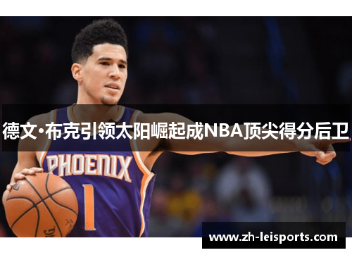 德文·布克引领太阳崛起成NBA顶尖得分后卫
