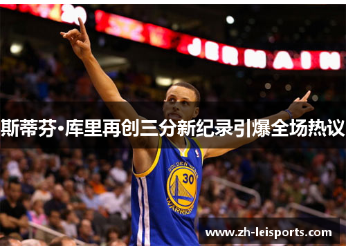 斯蒂芬·库里再创三分新纪录引爆全场热议