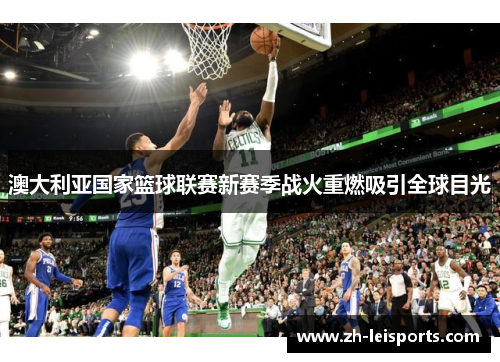 澳大利亚国家篮球联赛新赛季战火重燃吸引全球目光