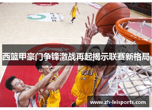 西篮甲豪门争锋激战再起揭示联赛新格局