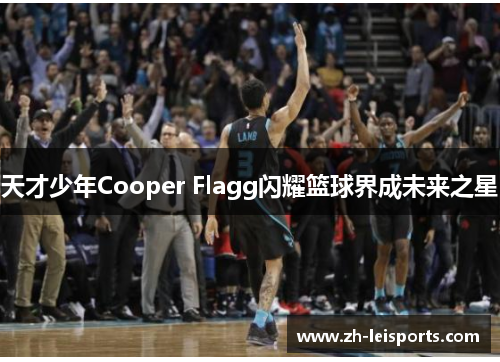 天才少年Cooper Flagg闪耀篮球界成未来之星