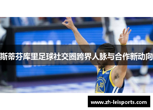 斯蒂芬库里足球社交圈跨界人脉与合作新动向