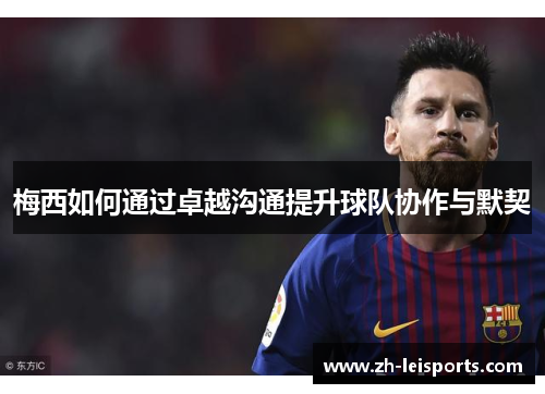 梅西如何通过卓越沟通提升球队协作与默契