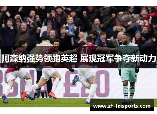 阿森纳强势领跑英超 展现冠军争夺新动力