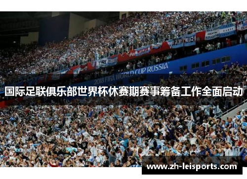 国际足联俱乐部世界杯休赛期赛事筹备工作全面启动
