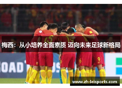 梅西：从小培养全面素质 迈向未来足球新格局