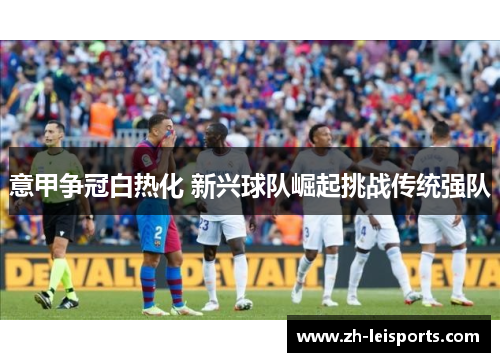 意甲争冠白热化 新兴球队崛起挑战传统强队