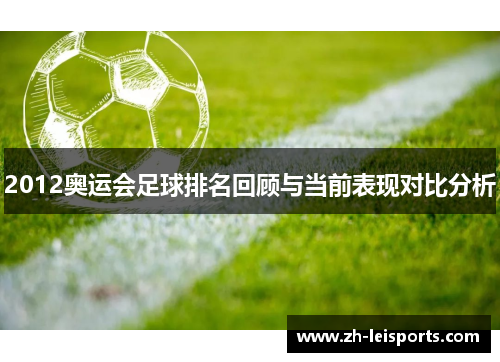 2012奥运会足球排名回顾与当前表现对比分析