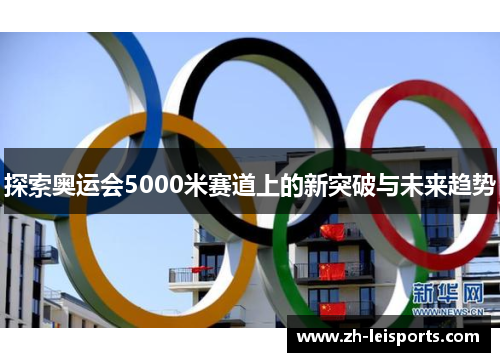 探索奥运会5000米赛道上的新突破与未来趋势